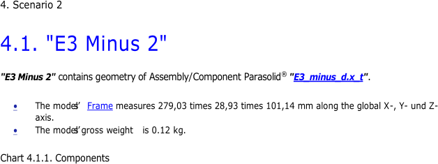 4. Sc enario 2 4.1. "E3 Minus 2" "E3 Minus 2" contains g eometr y of Assembly/ Component Parasolid ® " E3_minus_d.x_t " .  The model’s  Frame measures 279,03 times 28,93 times 101,14 mm along the global X - , Y - und Z - axis.  The model’s gross weight is 0.12 kg. Chart 4.1.1.  Components